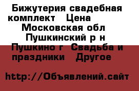 Бижутерия свадебная комплект › Цена ­ 2 000 - Московская обл., Пушкинский р-н, Пушкино г. Свадьба и праздники » Другое   